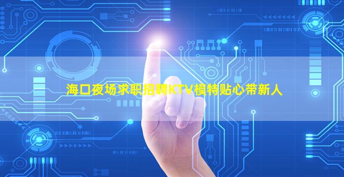 海口夜场求职招聘KTV模特贴心带新人